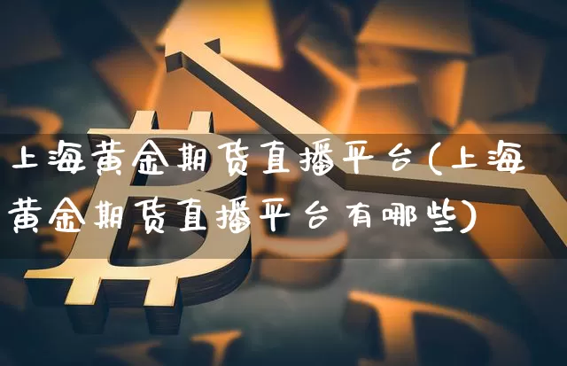 上海黄金期货直播平台(上海黄金期货直播平台有哪些)_https://www.qldgs.com_内盘期货_第1张