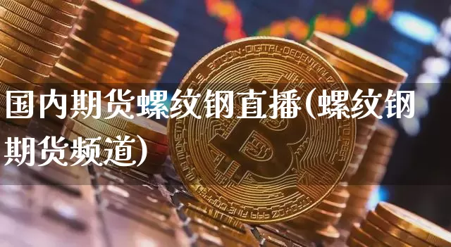 国内期货螺纹钢直播(螺纹钢期货频道)_https://www.qldgs.com_内盘期货_第1张