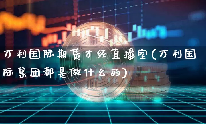 万利国际期货才经直播室(万利国际集团都是做什么的)_https://www.qldgs.com_原油期货_第1张