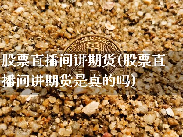 股票直播间讲期货(股票直播间讲期货是真的吗)_https://www.qldgs.com_期货_第1张