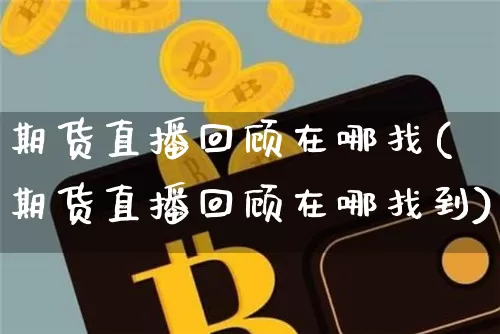 期货直播回顾在哪找(期货直播回顾在哪找到)_https://www.qldgs.com_期货_第1张