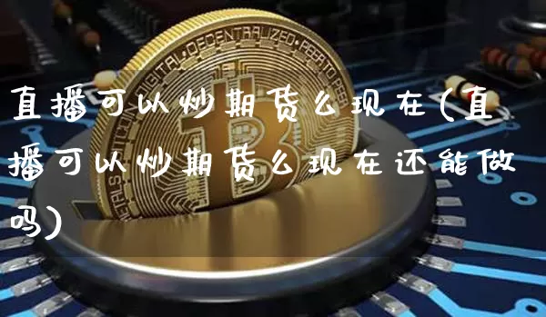 直播可以炒期货么现在(直播可以炒期货么现在还能做吗)_https://www.qldgs.com_内盘期货_第1张