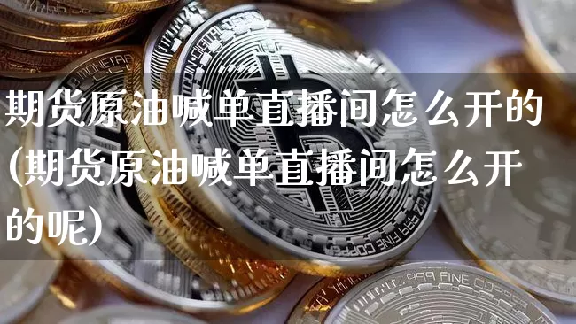 期货原油喊单直播间怎么开的(期货原油喊单直播间怎么开的呢)_https://www.qldgs.com_恒指期货_第1张