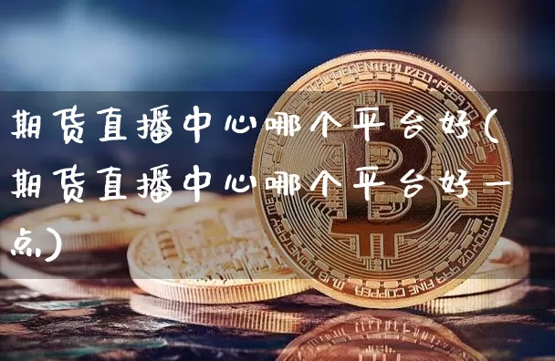 期货直播中心哪个平台好(期货直播中心哪个平台好一点)_https://www.qldgs.com_原油期货_第1张