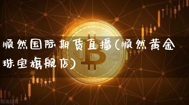 顺然国际期货直播(顺然黄金珠宝旗舰店)_https://www.qldgs.com_内盘期货_第1张