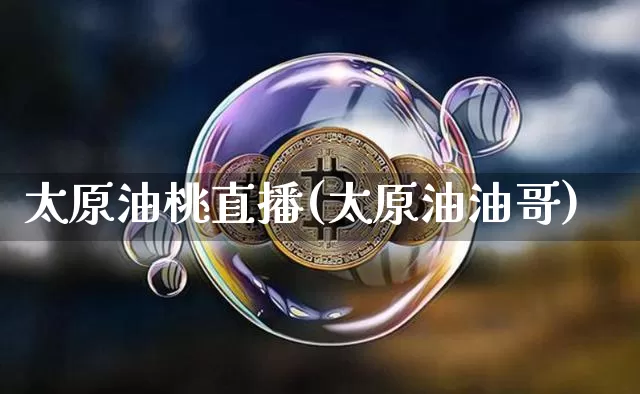 太原油桃直播(太原油油哥)_https://www.qldgs.com_内盘期货_第1张