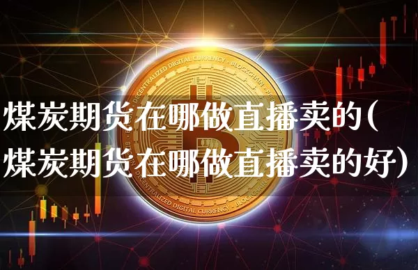 煤炭期货在哪做直播卖的(煤炭期货在哪做直播卖的好)_https://www.qldgs.com_国际期货_第1张