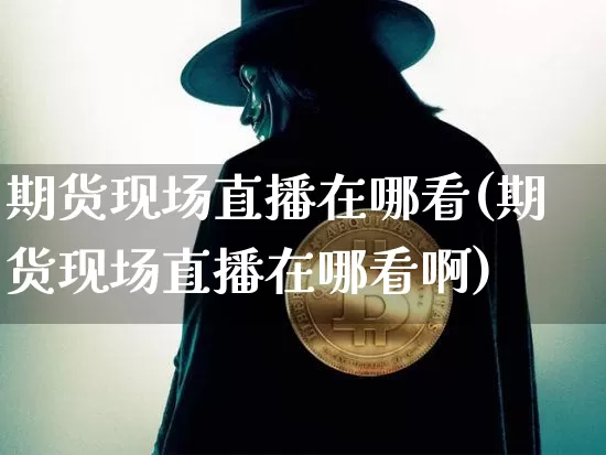 期货现场直播在哪看(期货现场直播在哪看啊)_https://www.qldgs.com_期货_第1张