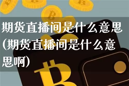 期货直播间是什么意思(期货直播间是什么意思啊)_https://www.qldgs.com_恒指期货_第1张