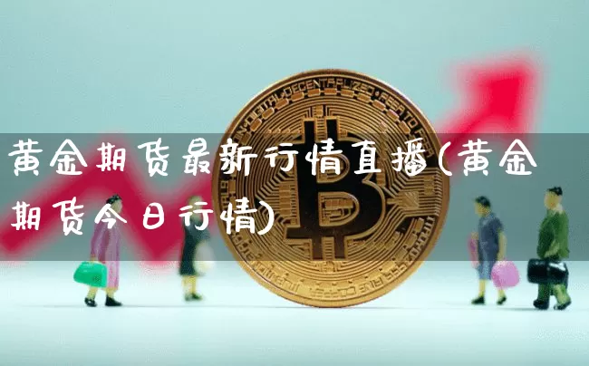 黄金期货最新行情直播(黄金期货今日行情)_https://www.qldgs.com_黄金期货_第1张