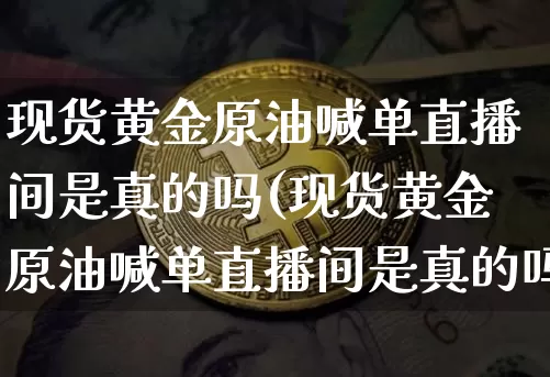 现货黄金原油喊单直播间是真的吗(现货黄金原油喊单直播间是真的吗吗)_https://www.qldgs.com_黄金期货_第1张