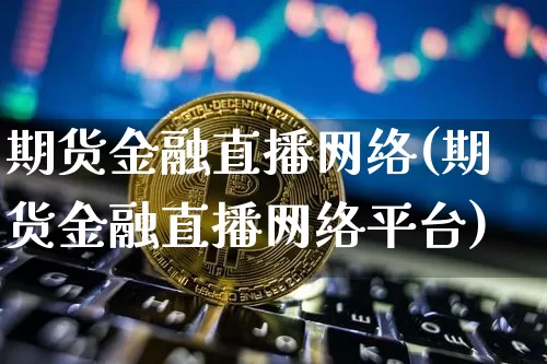 期货金融直播网络(期货金融直播网络平台)_https://www.qldgs.com_国际期货_第1张