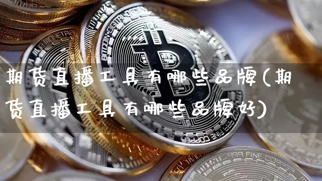 期货直播工具有哪些品牌(期货直播工具有哪些品牌好)_https://www.qldgs.com_原油期货_第1张