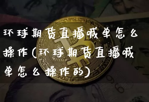 环球期货直播喊单怎么操作(环球期货直播喊单怎么操作的)_https://www.qldgs.com_期货_第1张