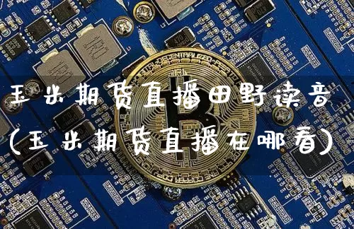 玉米期货直播田野读音(玉米期货直播在哪看)_https://www.qldgs.com_期货_第1张