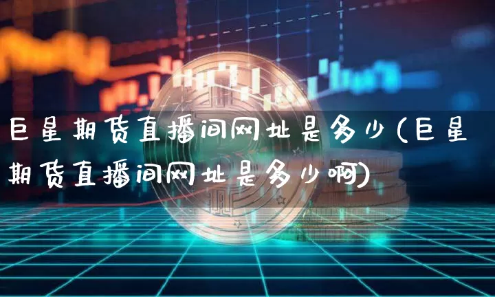 巨星期货直播间网址是多少(巨星期货直播间网址是多少啊)_https://www.qldgs.com_内盘期货_第1张