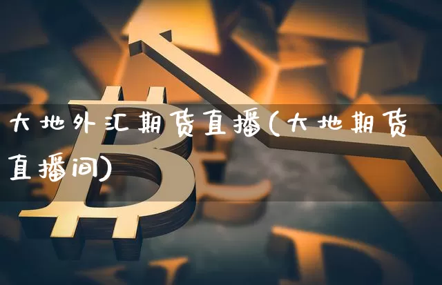 大地外汇期货直播(大地期货直播间)_https://www.qldgs.com_恒指期货_第1张