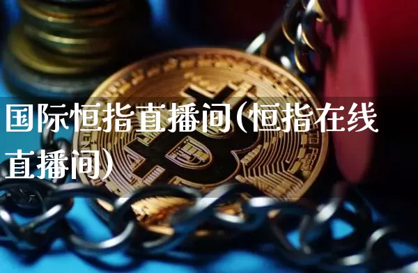 国际恒指直播间(恒指在线直播间)_https://www.qldgs.com_内盘期货_第1张