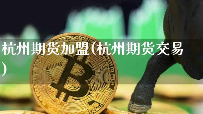 杭州期货加盟(杭州期货交易)_https://www.qldgs.com_原油期货_第1张