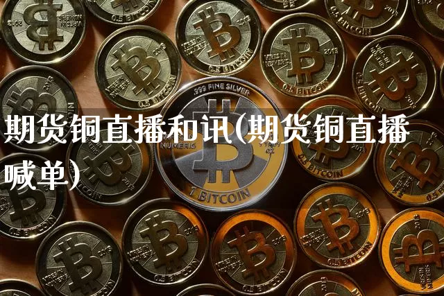 期货铜直播和讯(期货铜直播喊单)_https://www.qldgs.com_原油期货_第1张