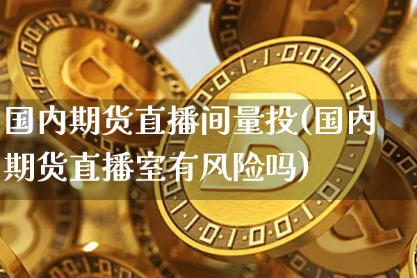 国内期货直播间量投(国内期货直播室有风险吗)_https://www.qldgs.com_黄金期货_第1张