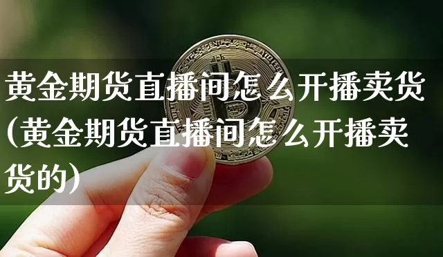 黄金期货直播间怎么开播卖货(黄金期货直播间怎么开播卖货的)_https://www.qldgs.com_期货_第1张