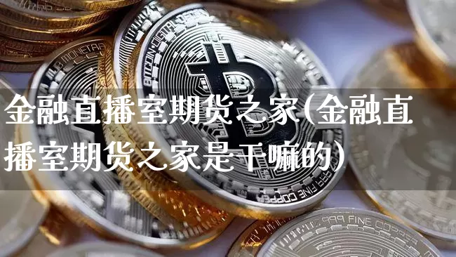 金融直播室期货之家(金融直播室期货之家是干嘛的)_https://www.qldgs.com_恒指期货_第1张