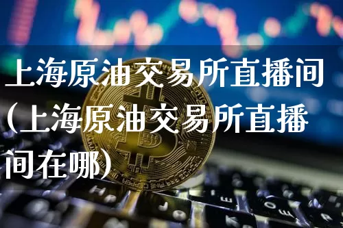 上海原油交易所直播间(上海原油交易所直播间在哪)_https://www.qldgs.com_内盘期货_第1张
