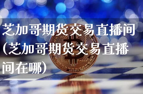 芝加哥期货交易直播间(芝加哥期货交易直播间在哪)_https://www.qldgs.com_原油期货_第1张