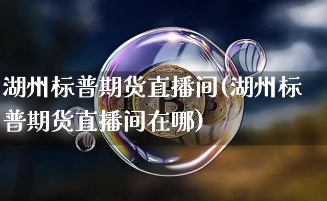 湖州标普期货直播间(湖州标普期货直播间在哪)_https://www.qldgs.com_原油期货_第1张