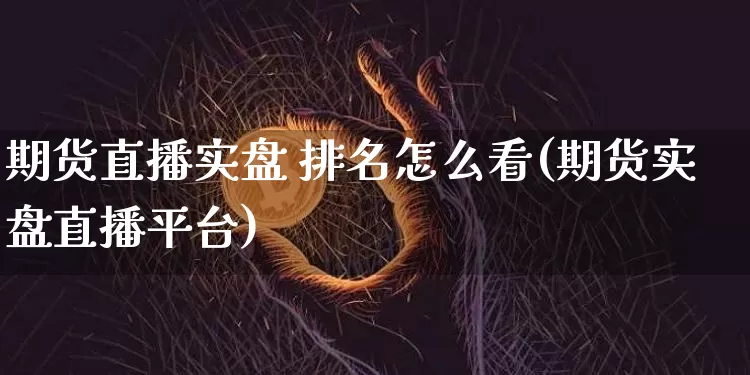 期货直播实盘 排名怎么看(期货实盘直播平台)_https://www.qldgs.com_原油期货_第1张