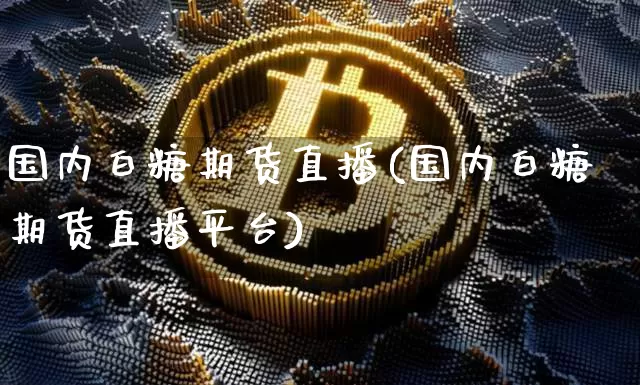 国内白糖期货直播(国内白糖期货直播平台)_https://www.qldgs.com_黄金期货_第1张