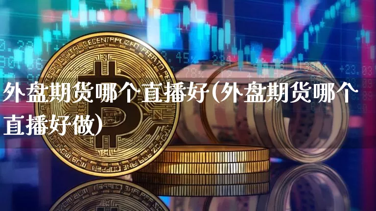 外盘期货哪个直播好(外盘期货哪个直播好做)_https://www.qldgs.com_原油期货_第1张