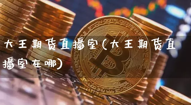 大王期货直播室(大王期货直播室在哪)_https://www.qldgs.com_期货_第1张