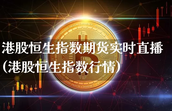 港股恒生指数期货实时直播(港股恒生指数行情)_https://www.qldgs.com_恒指期货_第1张