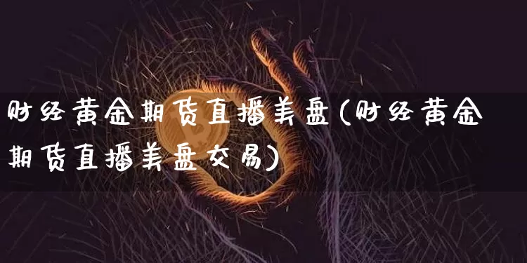 财经黄金期货直播美盘(财经黄金期货直播美盘交易)_https://www.qldgs.com_期货_第1张