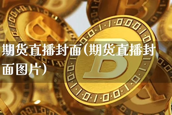 期货直播封面(期货直播封面图片)_https://www.qldgs.com_黄金期货_第1张
