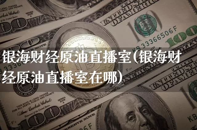 银海财经原油直播室(银海财经原油直播室在哪)_https://www.qldgs.com_恒指期货_第1张