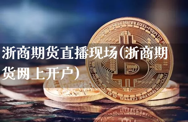 浙商期货直播现场(浙商期货网上开户)_https://www.qldgs.com_国际期货_第1张