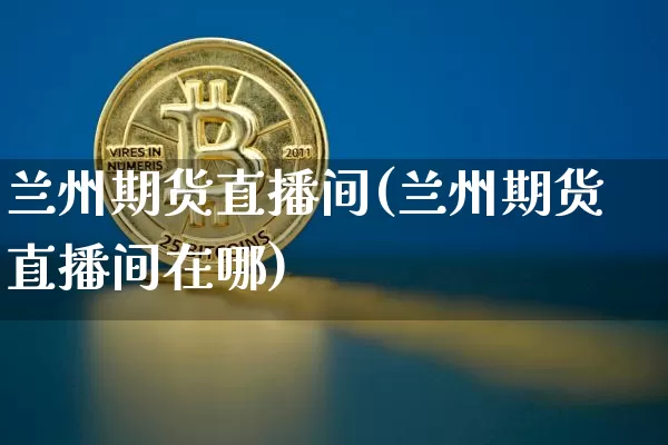 兰州期货直播间(兰州期货直播间在哪)_https://www.qldgs.com_内盘期货_第1张