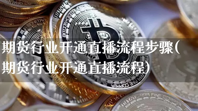 期货行业开通直播流程步骤(期货行业开通直播流程)_https://www.qldgs.com_黄金期货_第1张