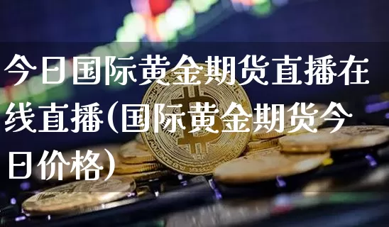 今日国际黄金期货直播在线直播(国际黄金期货今日价格)_https://www.qldgs.com_原油期货_第1张