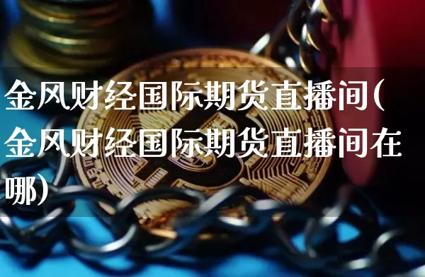 金风财经国际期货直播间(金风财经国际期货直播间在哪)_https://www.qldgs.com_内盘期货_第1张