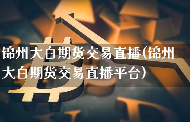 锦州大白期货交易直播(锦州大白期货交易直播平台)_https://www.qldgs.com_恒指期货_第1张