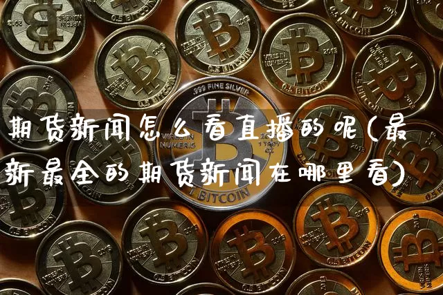 期货新闻怎么看直播的呢(最新最全的期货新闻在哪里看)_https://www.qldgs.com_期货_第1张