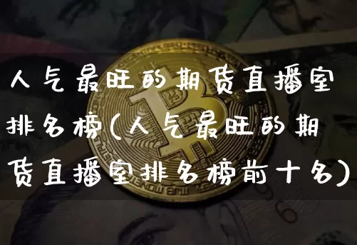 人气最旺的期货直播室排名榜(人气最旺的期货直播室排名榜前十名)_https://www.qldgs.com_内盘期货_第1张