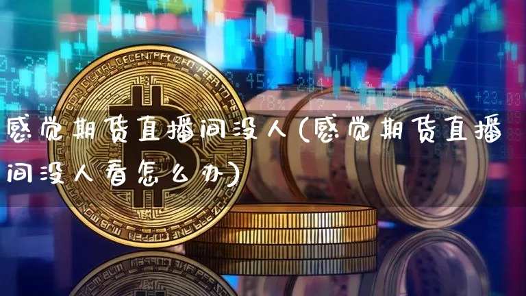 感觉期货直播间没人(感觉期货直播间没人看怎么办)_https://www.qldgs.com_黄金期货_第1张