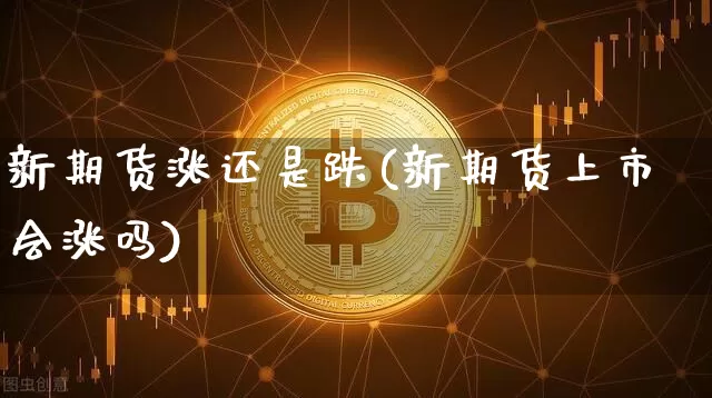 新期货涨还是跌(新期货上市会涨吗)_https://www.qldgs.com_国际期货_第1张