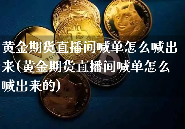 黄金期货直播间喊单怎么喊出来(黄金期货直播间喊单怎么喊出来的)_https://www.qldgs.com_国际期货_第1张