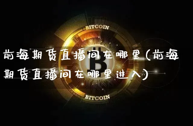 前海期货直播间在哪里(前海期货直播间在哪里进入)_https://www.qldgs.com_期货_第1张